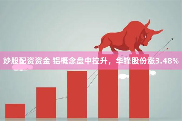 炒股配资资金 铝概念盘中拉升，华锋股份涨3.48%