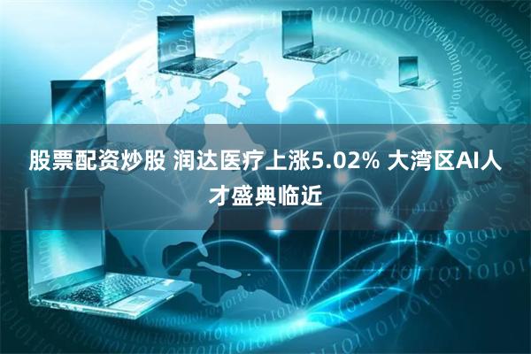 股票配资炒股 润达医疗上涨5.02% 大湾区AI人才盛典临近