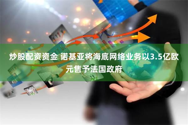 炒股配资资金 诺基亚将海底网络业务以3.5亿欧元售予法国政府