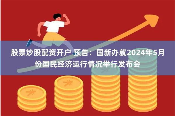 股票炒股配资开户 预告：国新办就2024年5月份国民经济运行情况举行发布会