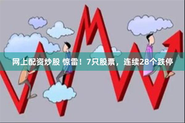 网上配资炒股 惊雷！7只股票，连续28个跌停