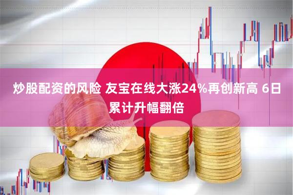 炒股配资的风险 友宝在线大涨24%再创新高 6日累计升幅翻倍