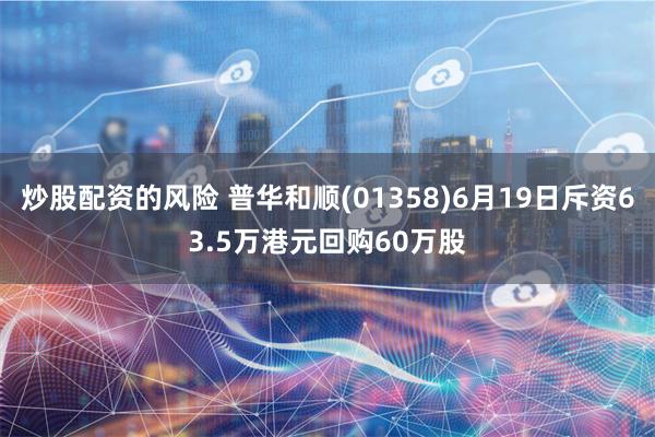 炒股配资的风险 普华和顺(01358)6月19日斥资63.5万港元回购60万股