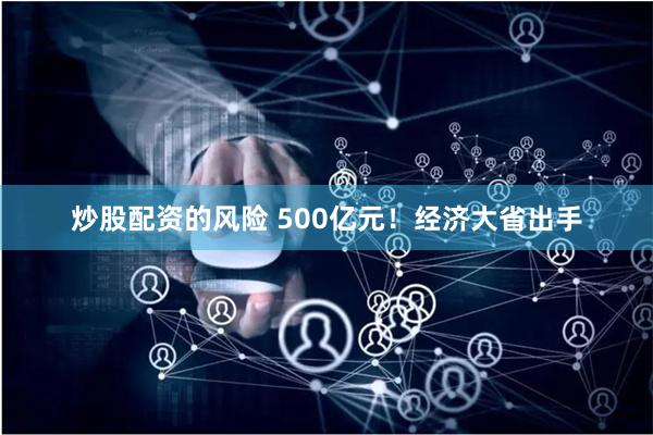 炒股配资的风险 500亿元！经济大省出手