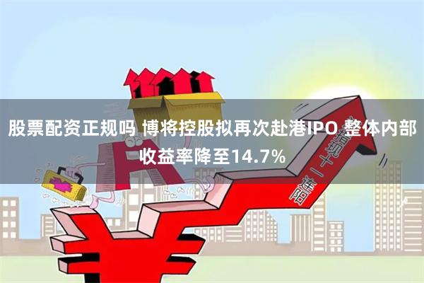 股票配资正规吗 博将控股拟再次赴港IPO 整体内部收益率降至14.7%