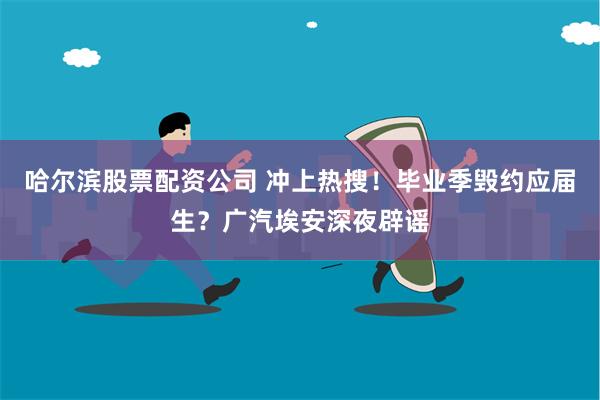 哈尔滨股票配资公司 冲上热搜！毕业季毁约应届生？广汽埃安深夜辟谣