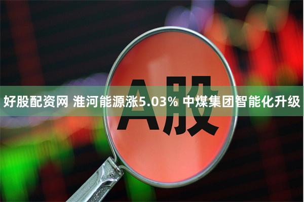 好股配资网 淮河能源涨5.03% 中煤集团智能化升级