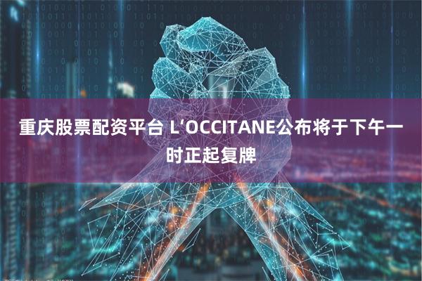 重庆股票配资平台 L‘OCCITANE公布将于下午一时正起复牌