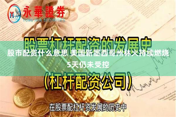 股市配资什么意思 美国新墨西哥州林火持续燃烧5天仍未受控