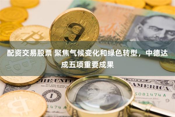 配资交易股票 聚焦气候变化和绿色转型，中德达成五项重要成果