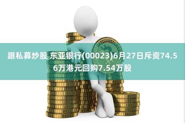 跟私募炒股 东亚银行(00023)6月27日斥资74.56万港元回购7.54万股