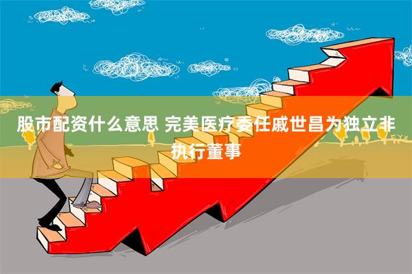 股市配资什么意思 完美医疗委任戚世昌为独立非执行董事