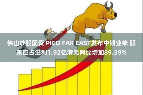 佛山炒股配资 PICO FAR EAST发布中期业绩 股东应占溢利1.92亿港元同比增加89.59%