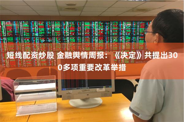 短线配资炒股 金融舆情周报：《决定》共提出300多项重要改革举措