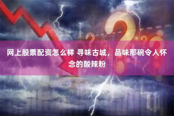 网上股票配资怎么样 寻味古城，品味那碗令人怀念的酸辣粉