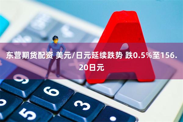 东营期货配资 美元/日元延续跌势 跌0.5%至156.20日元