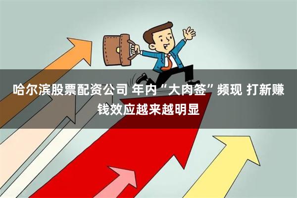 哈尔滨股票配资公司 年内“大肉签”频现 打新赚钱效应越来越明显