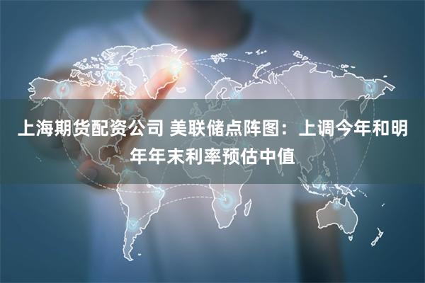 上海期货配资公司 美联储点阵图：上调今年和明年年末利率预估中值