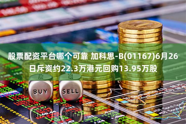 股票配资平台哪个可靠 加科思-B(01167)6月26日斥资约22.3万港元回购13.95万股