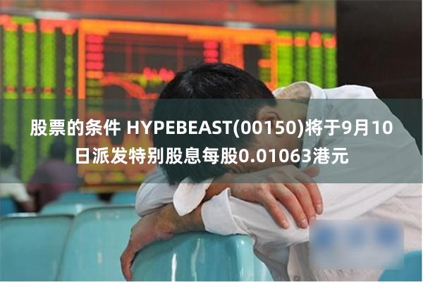 股票的条件 HYPEBEAST(00150)将于9月10日派发特别股息每股0.01063港元