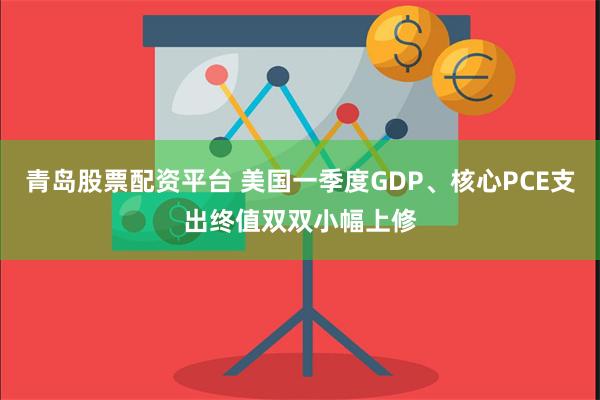 青岛股票配资平台 美国一季度GDP、核心PCE支出终值双双小幅上修