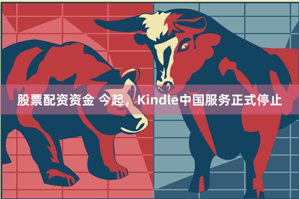 股票配资资金 今起，Kindle中国服务正式停止