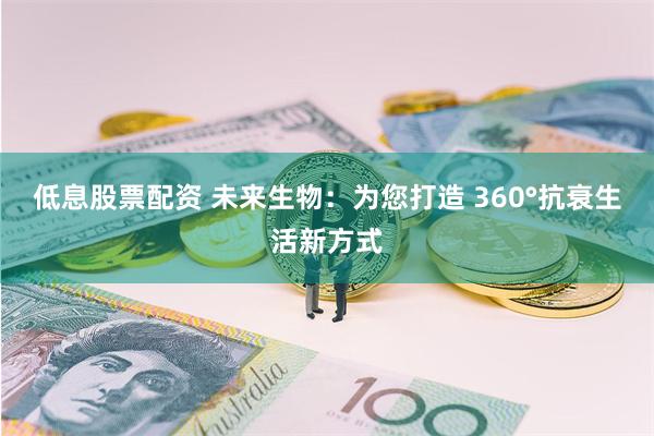 低息股票配资 未来生物：为您打造 360°抗衰生活新方式