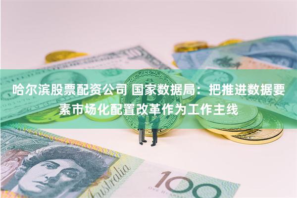 哈尔滨股票配资公司 国家数据局：把推进数据要素市场化配置改革作为工作主线