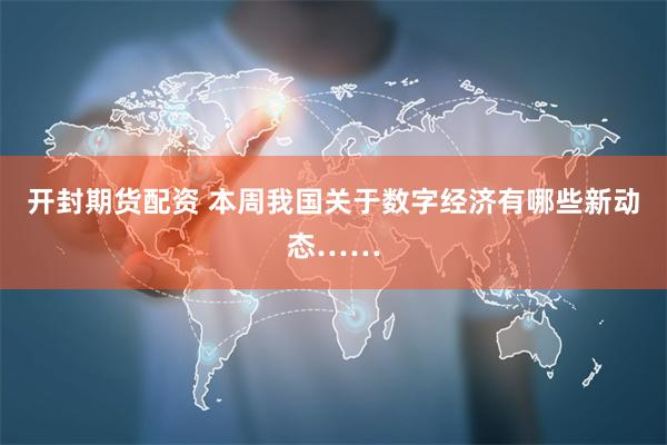 开封期货配资 本周我国关于数字经济有哪些新动态……