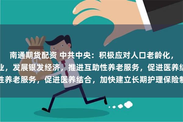 南通期货配资 中共中央：积极应对人口老龄化，发展养老事业和养老产业，发展银发经济，推进互助性养老服务，促进医养结合，加快建立长期护理保险制度