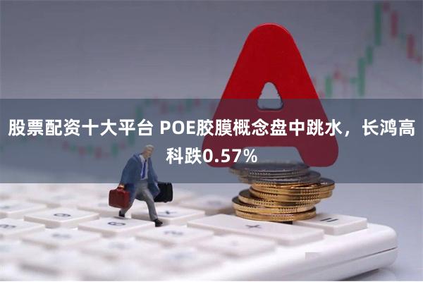 股票配资十大平台 POE胶膜概念盘中跳水，长鸿高科跌0.57%