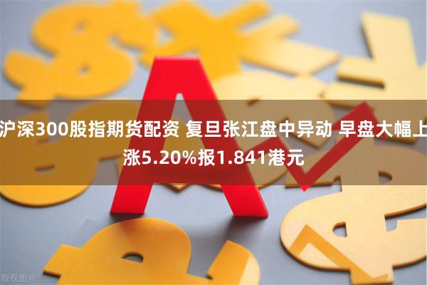 沪深300股指期货配资 复旦张江盘中异动 早盘大幅上涨5.20%报1.841港元