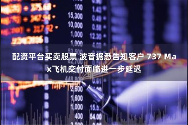 配资平台买卖股票 波音据悉告知客户 737 Max飞机交付面临进一步延迟