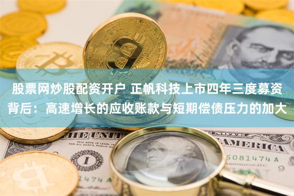 股票网炒股配资开户 正帆科技上市四年三度募资背后：高速增长的应收账款与短期偿债压力的加大