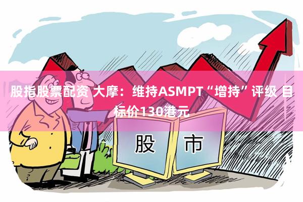 股指股票配资 大摩：维持ASMPT“增持”评级 目标价130港元