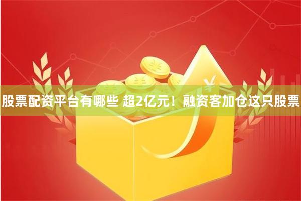 股票配资平台有哪些 超2亿元！融资客加仓这只股票