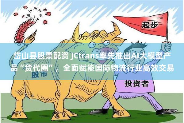 岱山县股票配资 JCtrans率先推出AI大模型产品“货代圈”，全面赋能国际物流行业高效交易