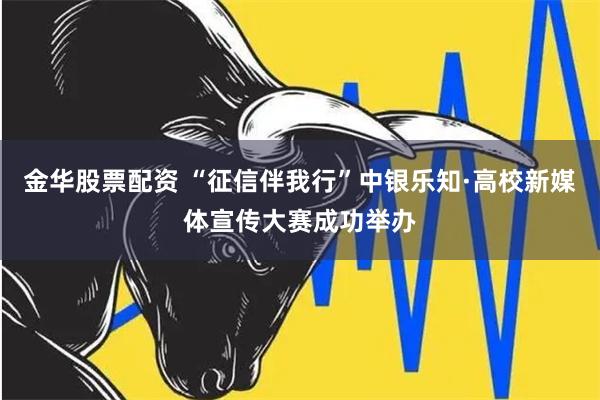 金华股票配资 “征信伴我行”中银乐知·高校新媒体宣传大赛成功举办