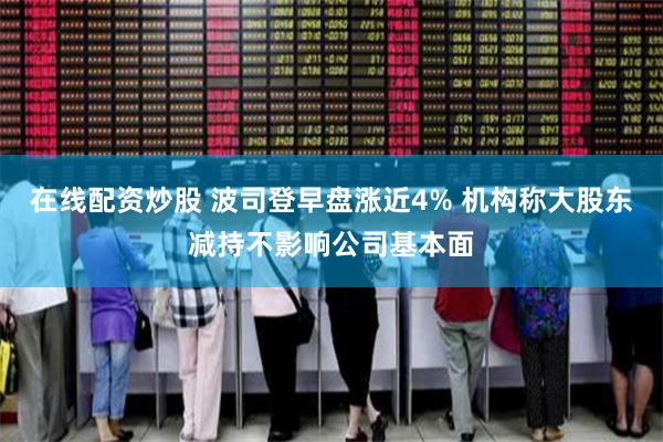 在线配资炒股 波司登早盘涨近4% 机构称大股东减持不影响公司基本面