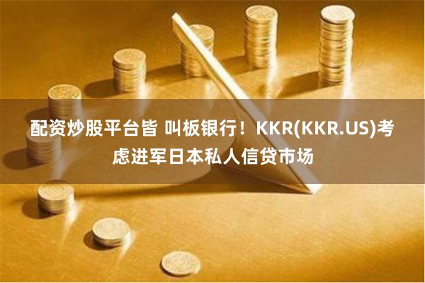 配资炒股平台皆 叫板银行！KKR(KKR.US)考虑进军日本私人信贷市场