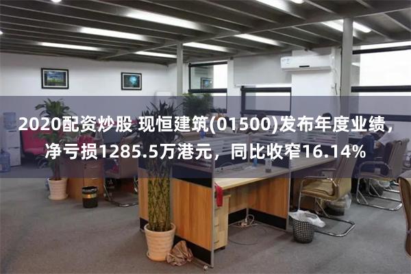 2020配资炒股 现恒建筑(01500)发布年度业绩，净亏损1285.5万港元，同比收窄16.14%