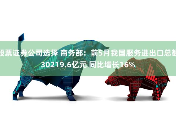 股票证券公司选择 商务部：前5月我国服务进出口总额30219.6亿元 同比增长16%