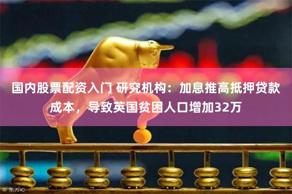 国内股票配资入门 研究机构：加息推高抵押贷款成本，导致英国贫困人口增加32万