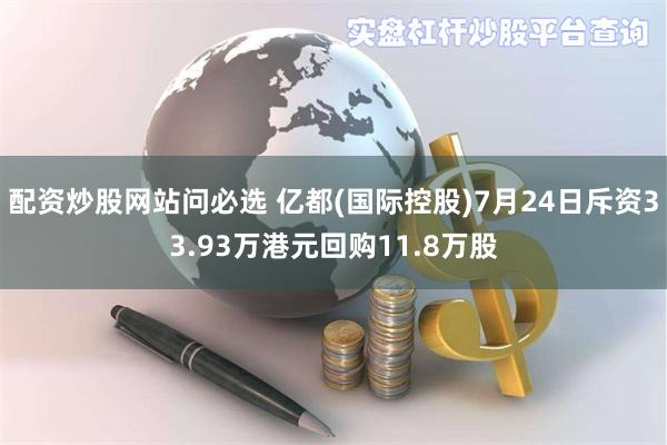 配资炒股网站问必选 亿都(国际控股)7月24日斥资33.93万港元回购11.8万股