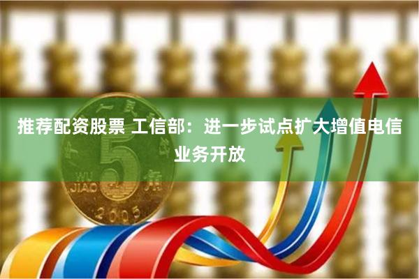 推荐配资股票 工信部：进一步试点扩大增值电信业务开放