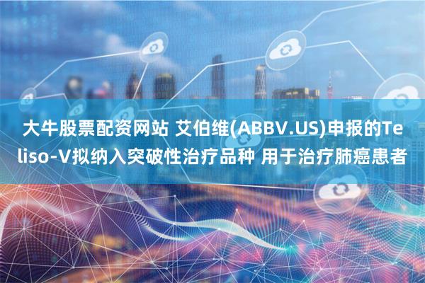 大牛股票配资网站 艾伯维(ABBV.US)申报的Teliso-V拟纳入突破性治疗品种 用于治疗肺癌患者