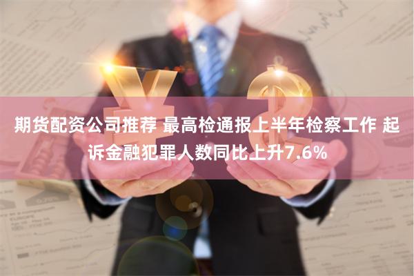 期货配资公司推荐 最高检通报上半年检察工作 起诉金融犯罪人数同比上升7.6%