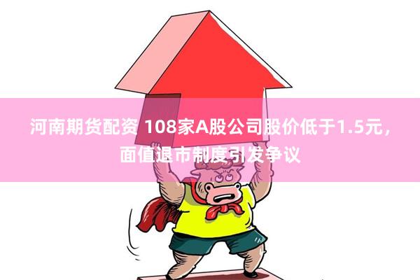 河南期货配资 108家A股公司股价低于1.5元，面值退市制度引发争议