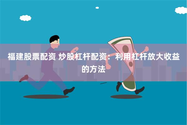 福建股票配资 炒股杠杆配资：利用杠杆放大收益的方法