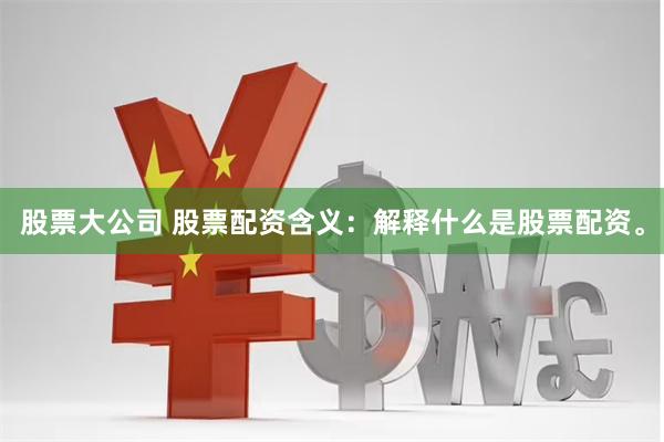 股票大公司 股票配资含义：解释什么是股票配资。